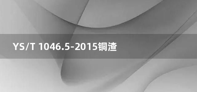 YS/T 1046.5-2015铜渣精矿化学分析方法 第5部分：二氧化硅量的测定 氟硅酸钾滴定法